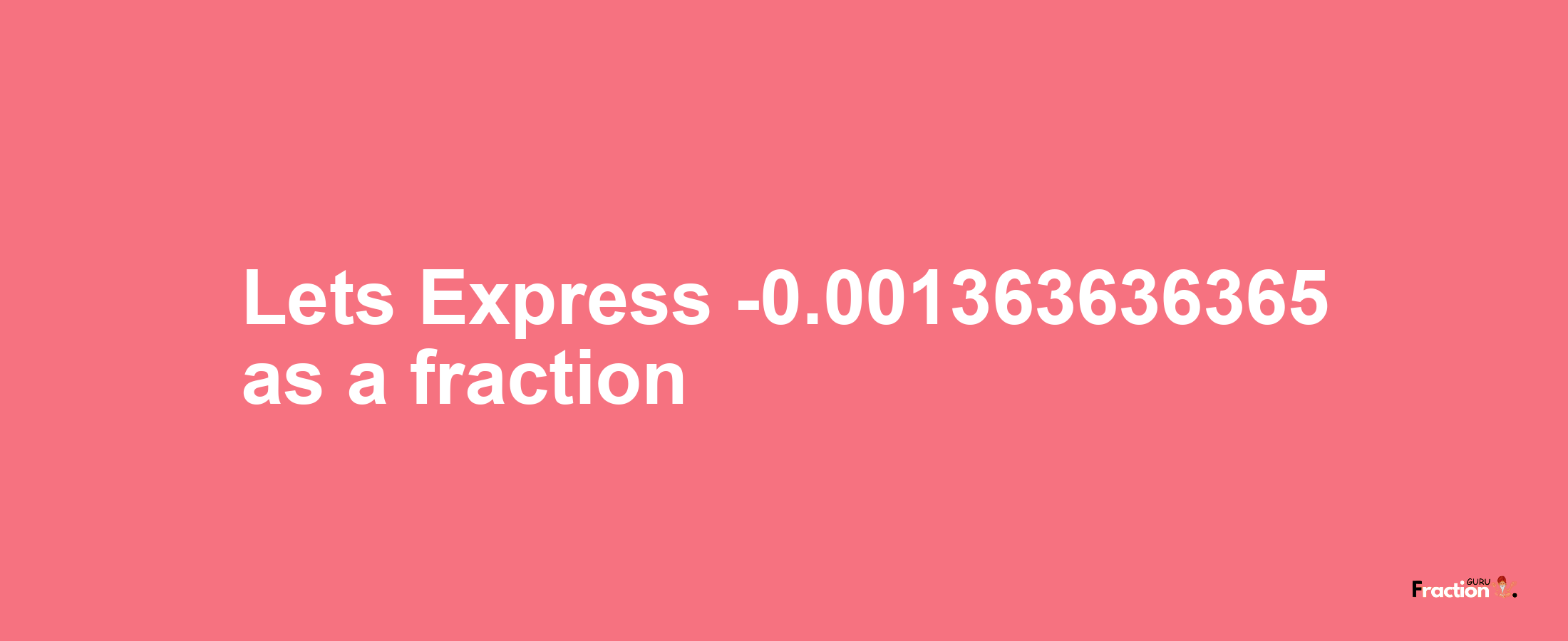 Lets Express -0.001363636365 as afraction
